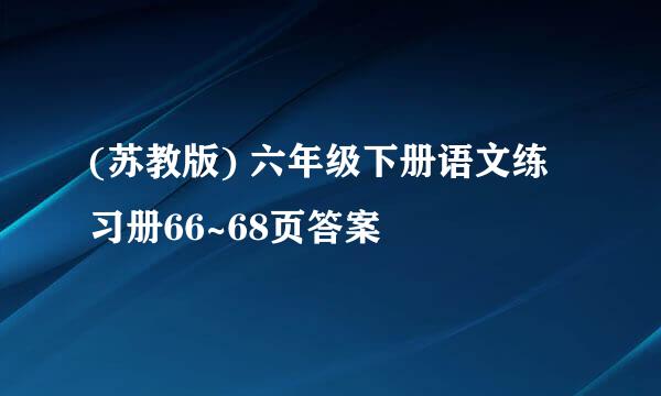 (苏教版) 六年级下册语文练习册66~68页答案