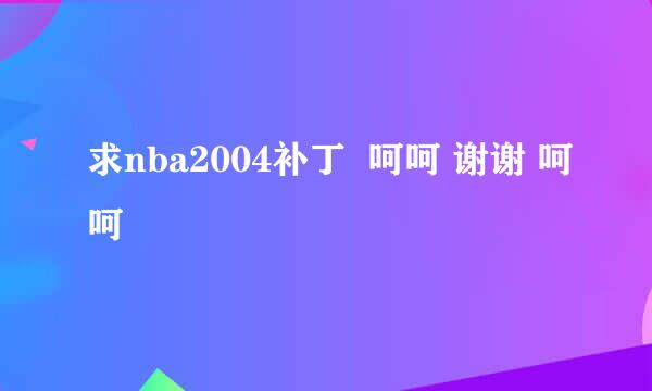 求nba2004补丁  呵呵 谢谢 呵呵