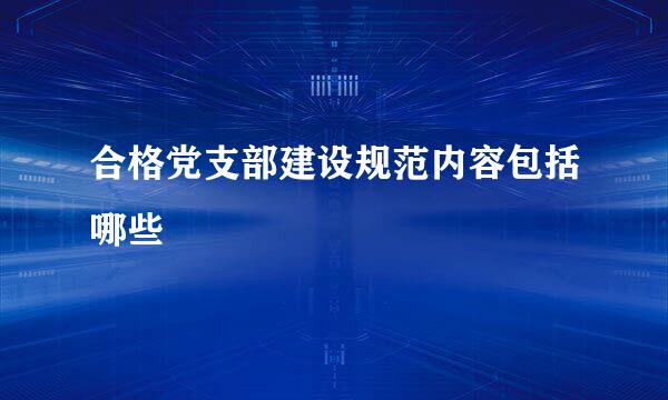 合格党支部建设规范内容包括哪些