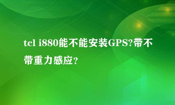 tcl i880能不能安装GPS?带不带重力感应？