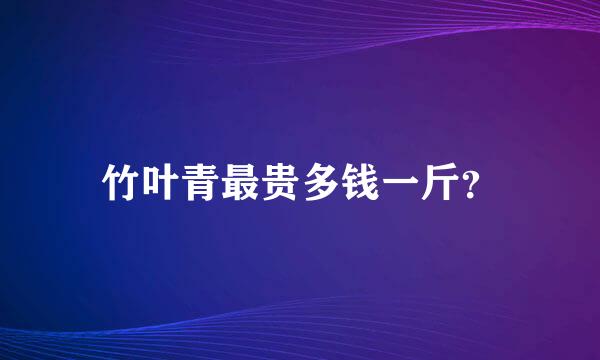 竹叶青最贵多钱一斤？