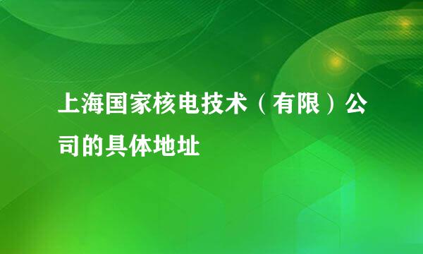 上海国家核电技术（有限）公司的具体地址