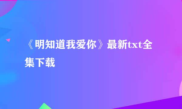 《明知道我爱你》最新txt全集下载