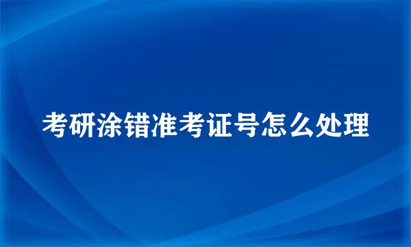 考研涂错准考证号怎么处理