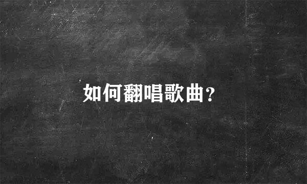 如何翻唱歌曲？