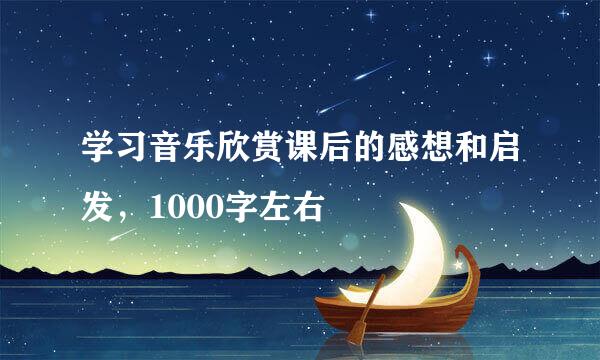 学习音乐欣赏课后的感想和启发，1000字左右