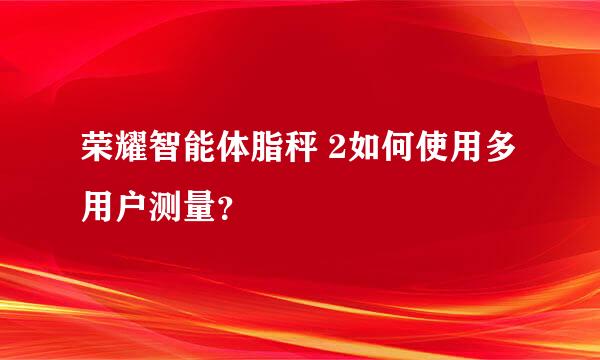 荣耀智能体脂秤 2如何使用多用户测量？