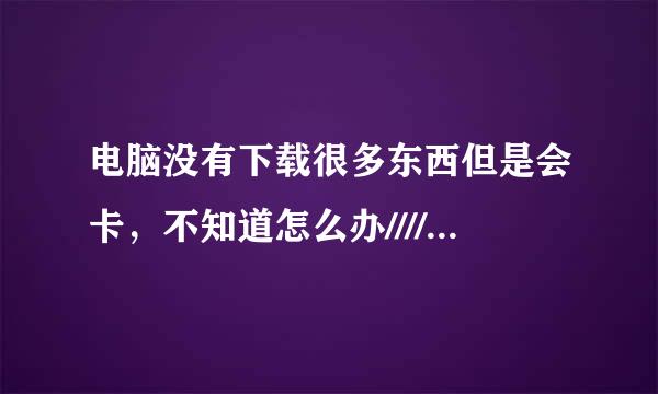 电脑没有下载很多东西但是会卡，不知道怎么办////////.........