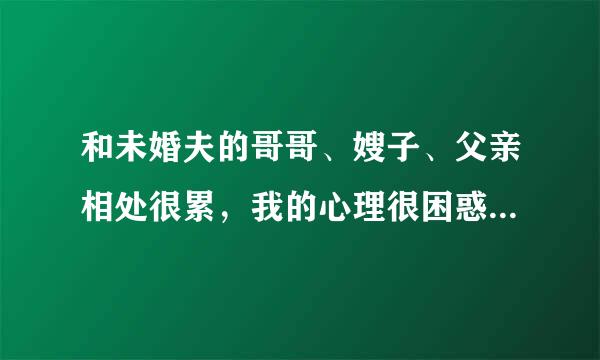 和未婚夫的哥哥、嫂子、父亲相处很累，我的心理很困惑，郁闷呀？