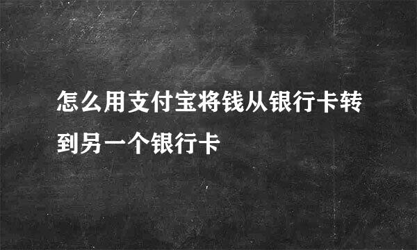 怎么用支付宝将钱从银行卡转到另一个银行卡