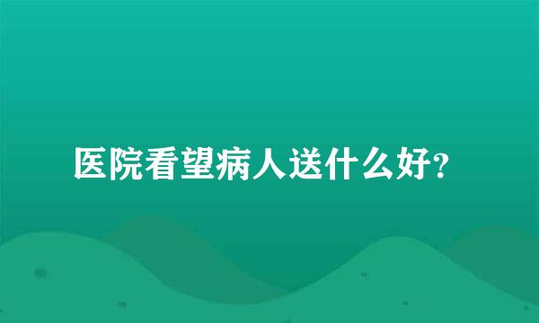 医院看望病人送什么好？