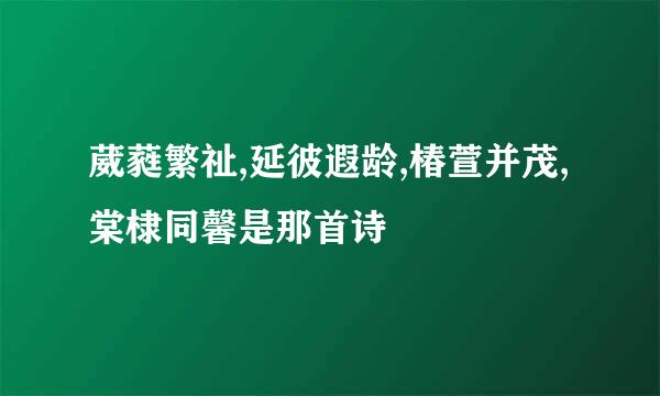 葳蕤繁祉,延彼遐龄,椿萱并茂,棠棣同馨是那首诗