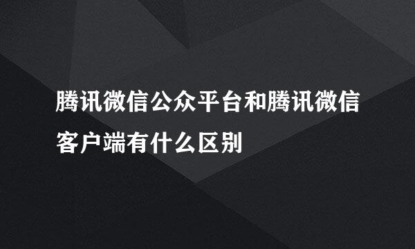 腾讯微信公众平台和腾讯微信客户端有什么区别