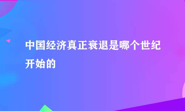 中国经济真正衰退是哪个世纪开始的