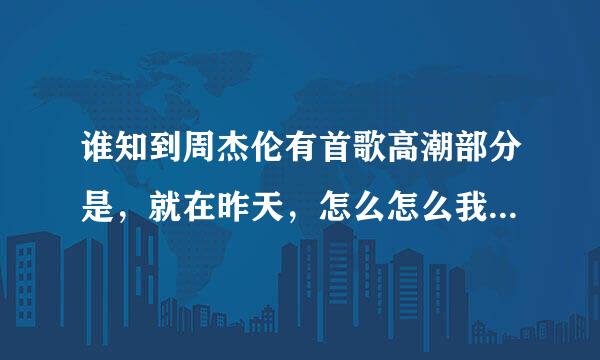 谁知到周杰伦有首歌高潮部分是，就在昨天，怎么怎么我就不知道麻烦谁告诉我下