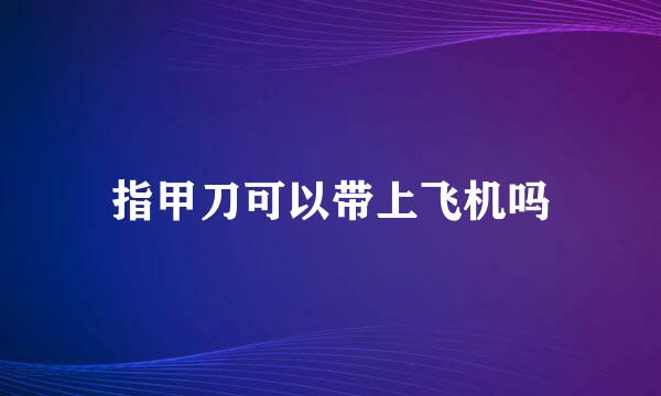 指甲刀可以带上飞机吗