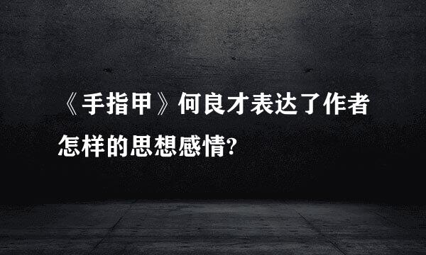 《手指甲》何良才表达了作者怎样的思想感情?