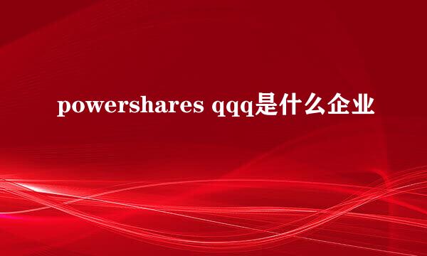 powershares qqq是什么企业