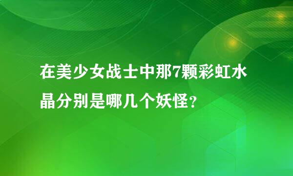 在美少女战士中那7颗彩虹水晶分别是哪几个妖怪？