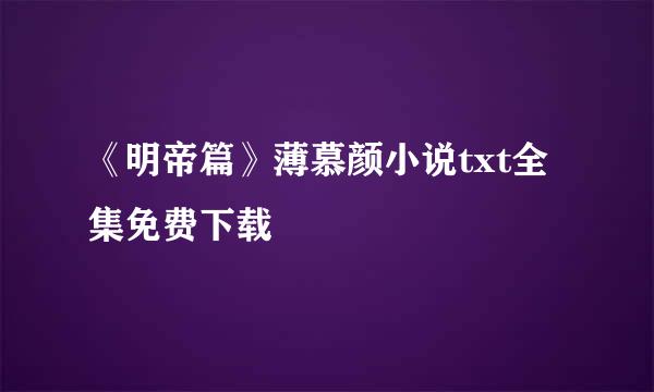 《明帝篇》薄慕颜小说txt全集免费下载