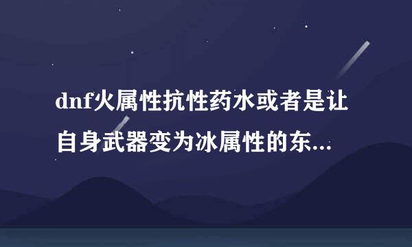 dnf火属性抗性药水或者是让自身武器变为冰属性的东西有哪些？高手帮忙啊，要名称，好找