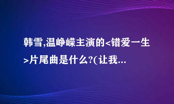 韩雪,温峥嵘主演的<错爱一生>片尾曲是什么?(让我流泪,不是你离去时坚决无畏,让我去追,去问眼泪)