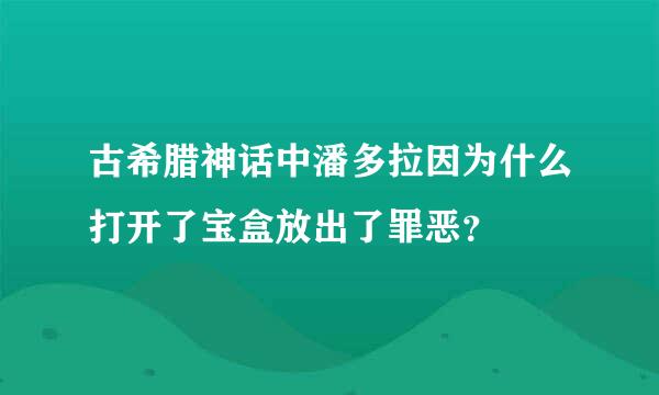 古希腊神话中潘多拉因为什么打开了宝盒放出了罪恶？