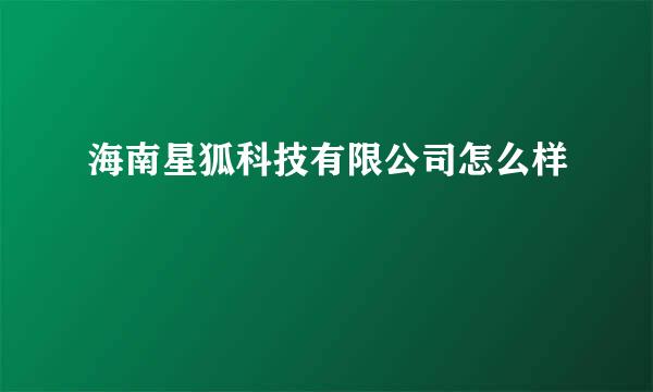 海南星狐科技有限公司怎么样