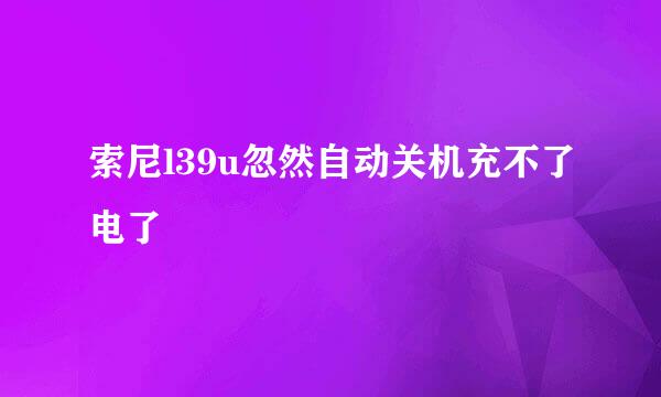 索尼l39u忽然自动关机充不了电了