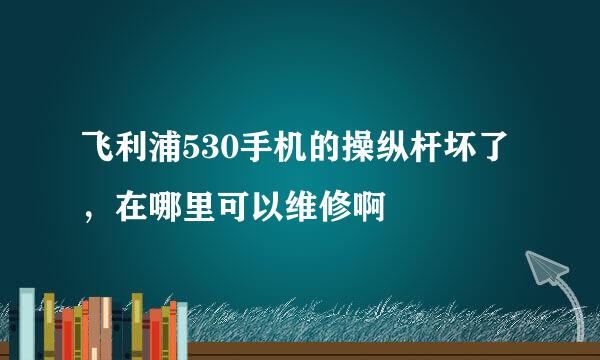 飞利浦530手机的操纵杆坏了，在哪里可以维修啊