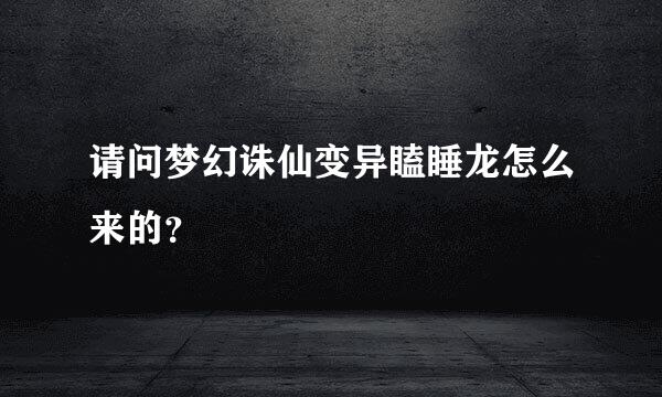 请问梦幻诛仙变异瞌睡龙怎么来的？