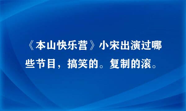 《本山快乐营》小宋出演过哪些节目，搞笑的。复制的滚。