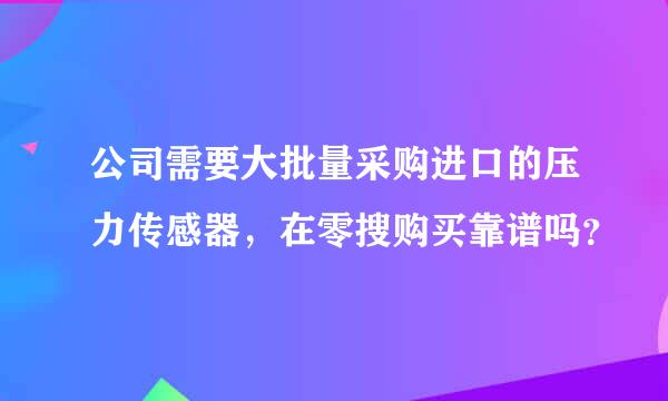 公司需要大批量采购进口的压力传感器，在零搜购买靠谱吗？