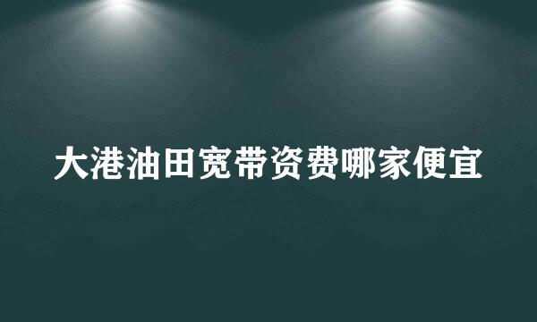 大港油田宽带资费哪家便宜