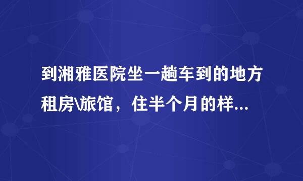 到湘雅医院坐一趟车到的地方租房\旅馆，住半个月的样子，（不要贵的）。请大家帮忙介绍下！