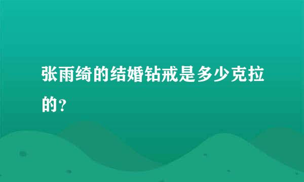 张雨绮的结婚钻戒是多少克拉的？