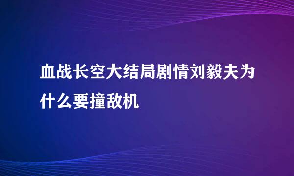 血战长空大结局剧情刘毅夫为什么要撞敌机