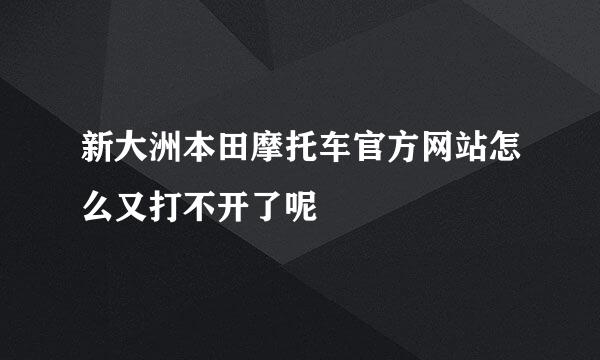 新大洲本田摩托车官方网站怎么又打不开了呢