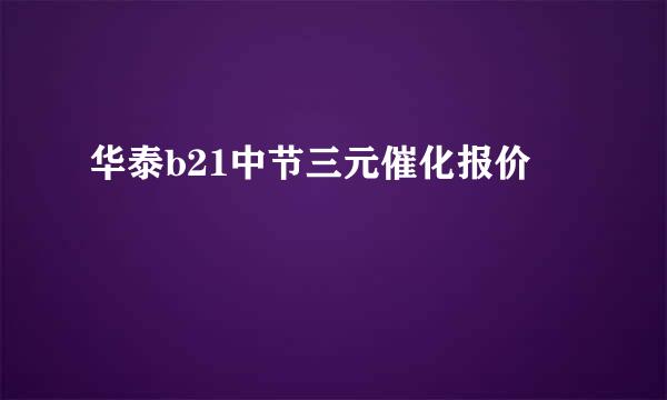 华泰b21中节三元催化报价