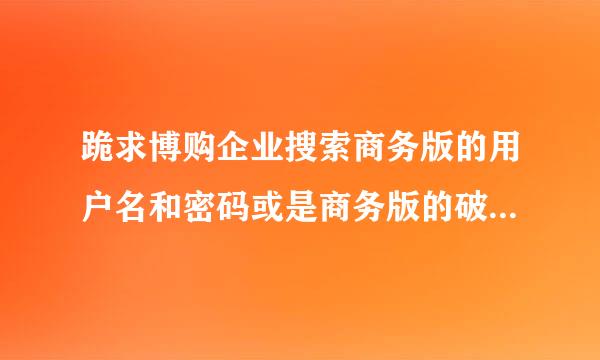 跪求博购企业搜索商务版的用户名和密码或是商务版的破解版！！！！