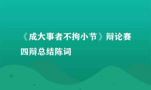 《成大事者不拘小节》辩论赛四辩总结陈词