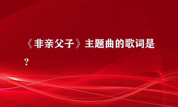 《非亲父子》主题曲的歌词是？