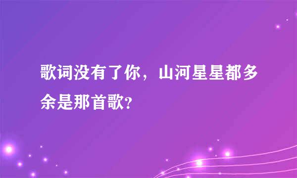 歌词没有了你，山河星星都多余是那首歌？