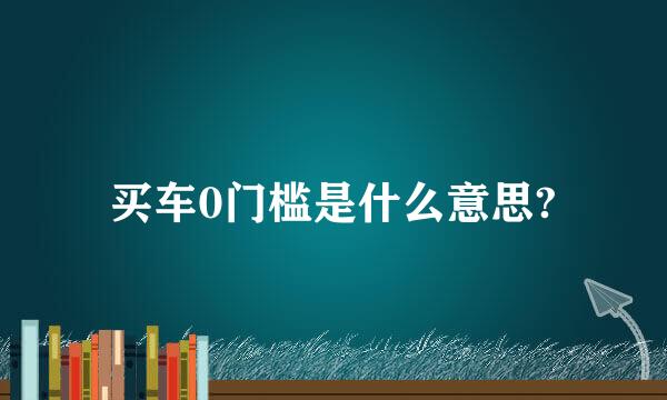 买车0门槛是什么意思?