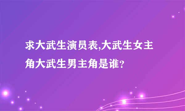 求大武生演员表,大武生女主角大武生男主角是谁？