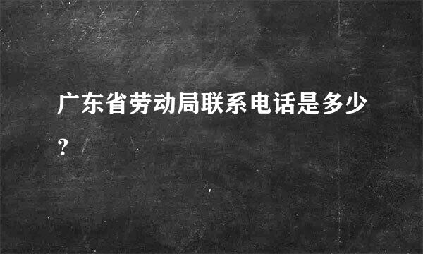 广东省劳动局联系电话是多少？