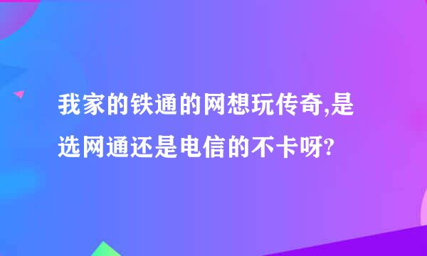 我家的铁通的网想玩传奇,是选网通还是电信的不卡呀?