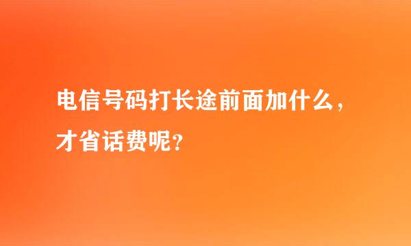 电信号码打长途前面加什么，才省话费呢？