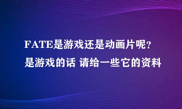 FATE是游戏还是动画片呢？是游戏的话 请给一些它的资料