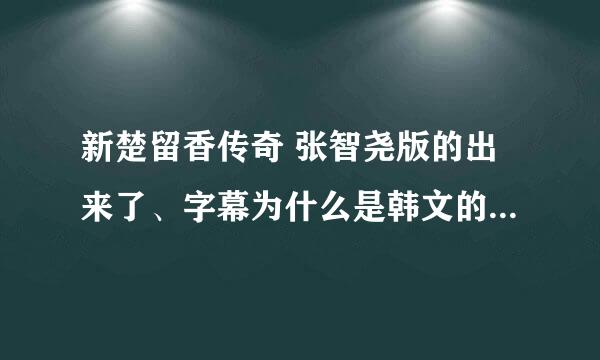 新楚留香传奇 张智尧版的出来了、字幕为什么是韩文的？什么时候能出中文版的？